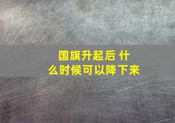 国旗升起后 什么时候可以降下来